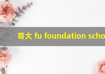 哥大 fu foundation school